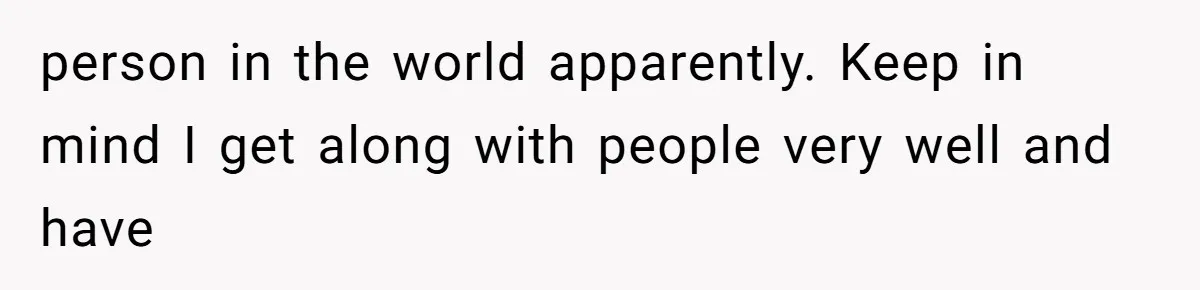 Man Bullies His Sister-in-Law for Years, Then Can’t Believe She Walks Out of the Family Trip person in the world apparently. Keep in mind I get along with people very well and have