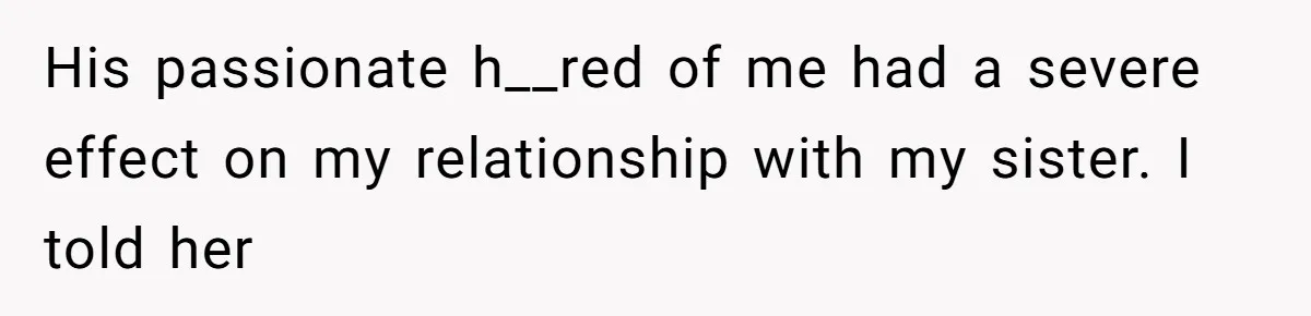 Man Bullies His Sister-in-Law for Years, Then Can’t Believe She Walks Out of the Family Trip His passionate h__red of me had a severe effect on my relationship with my sister. I told her