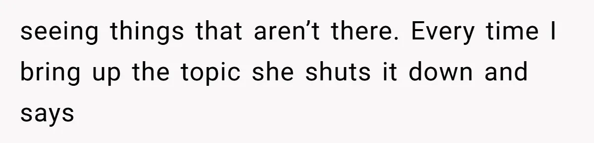 Man Bullies His Sister-in-Law for Years, Then Can’t Believe She Walks Out of the Family Trip seeing things that aren’t there. Every time I bring up the topic she shuts it down and says