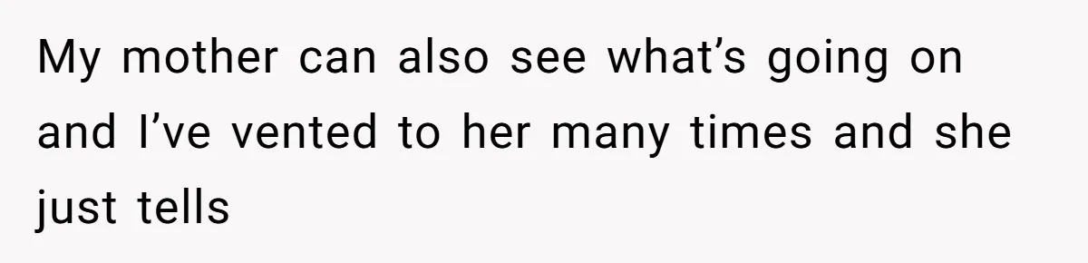 Man Bullies His Sister-in-Law for Years, Then Can’t Believe She Walks Out of the Family Trip My mother can also see what’s going on and I’ve vented to her many times and she just tells