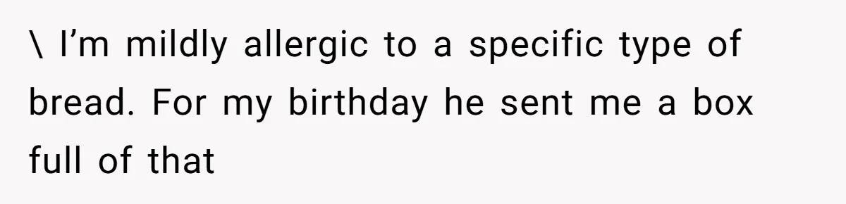 Man Bullies His Sister-in-Law for Years, Then Can’t Believe She Walks Out of the Family Trip \ I’m mildly allergic to a specific type of bread. For my birthday he sent me a box full of that