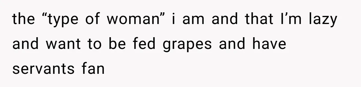 Man Bullies His Sister-in-Law for Years, Then Can’t Believe She Walks Out of the Family Trip the “type of woman” i am and that I’m lazy and want to be fed grapes and have servants fan