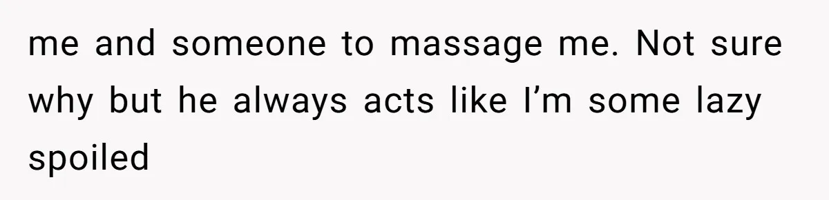 Man Bullies His Sister-in-Law for Years, Then Can’t Believe She Walks Out of the Family Trip me and someone to massage me. Not sure why but he always acts like I’m some lazy spoiled