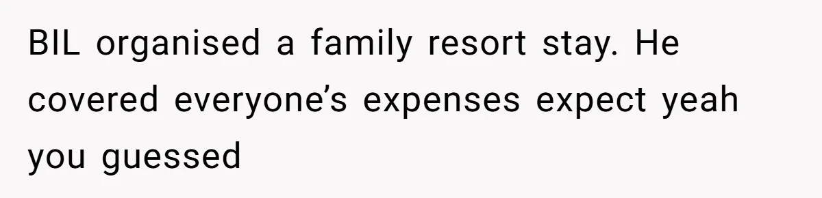 Man Bullies His Sister-in-Law for Years, Then Can’t Believe She Walks Out of the Family Trip BIL organised a family resort stay. He covered everyone’s expenses expect yeah you guessed