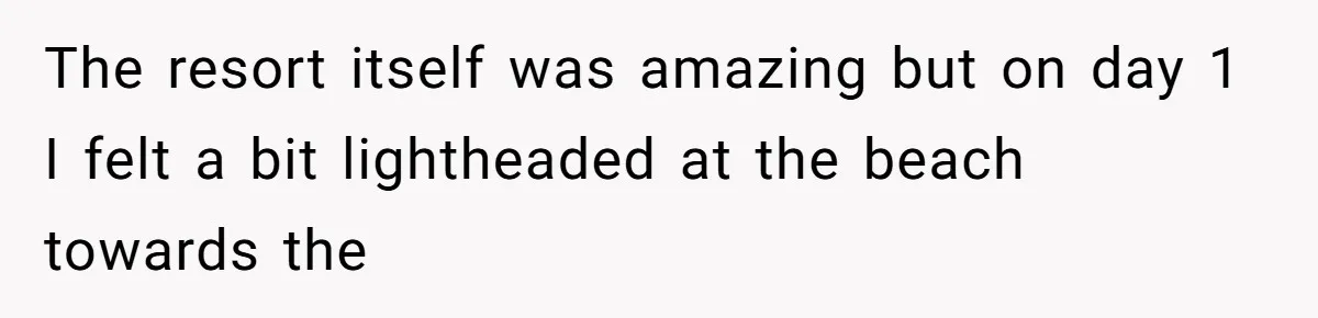 Man Bullies His Sister-in-Law for Years, Then Can’t Believe She Walks Out of the Family Trip The resort itself was amazing but on day 1 I felt a bit lightheaded at the beach towards the
