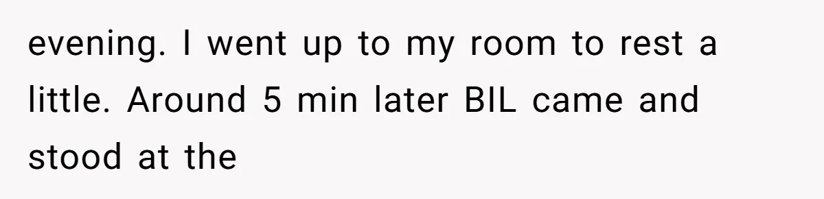 Man Bullies His Sister-in-Law for Years, Then Can’t Believe She Walks Out of the Family Trip evening. I went up to my room to rest a little. Around 5 min later BIL came and stood at the