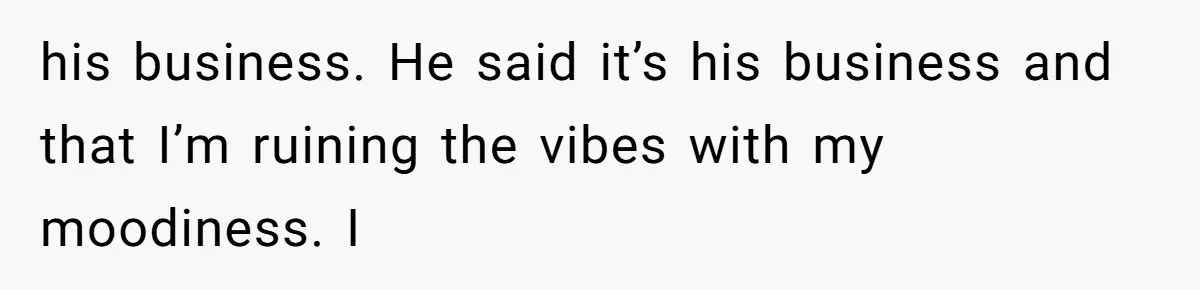 Man Bullies His Sister-in-Law for Years, Then Can’t Believe She Walks Out of the Family Trip his business. He said it’s his business and that I’m ruining the vibes with my moodiness. I