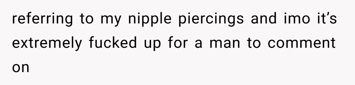 Man Bullies His Sister-in-Law for Years, Then Can’t Believe She Walks Out of the Family Trip referring to my nipple piercings and imo it’s extremely fucked up for a man to comment on