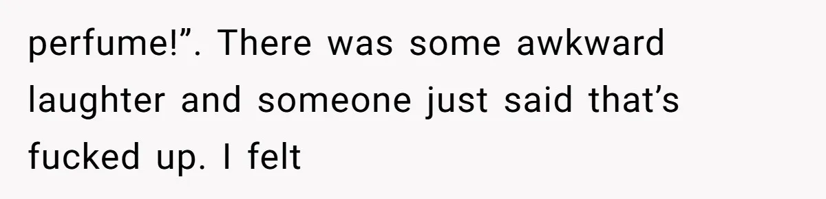 Man Bullies His Sister-in-Law for Years, Then Can’t Believe She Walks Out of the Family Trip perfume!”. There was some awkward laughter and someone just said that’s fucked up. I felt