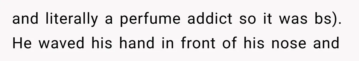Man Bullies His Sister-in-Law for Years, Then Can’t Believe She Walks Out of the Family Trip and literally a perfume addict so it was bs). He waved his hand in front of his nose and