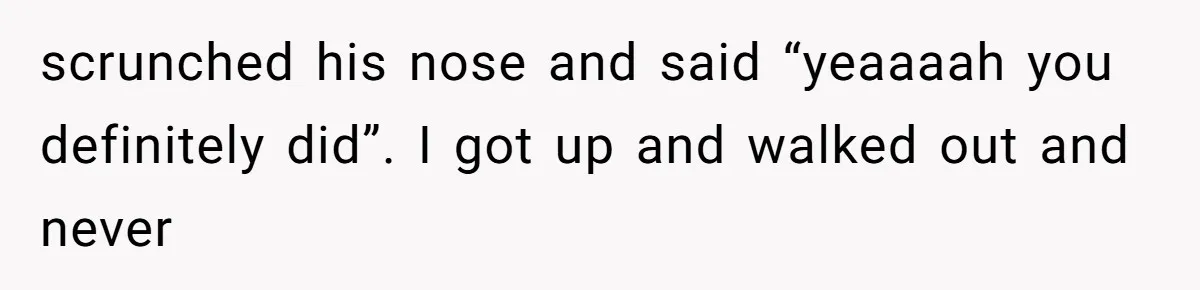 Man Bullies His Sister-in-Law for Years, Then Can’t Believe She Walks Out of the Family Trip scrunched his nose and said “yeaaaah you definitely did”. I got up and walked out and never