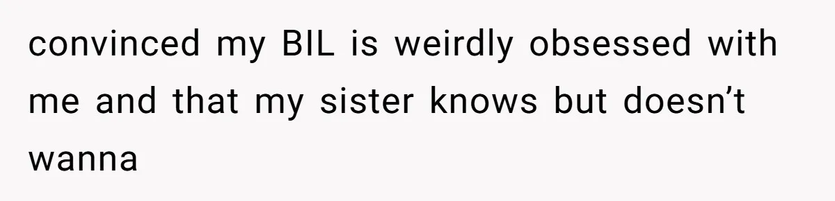 Man Bullies His Sister-in-Law for Years, Then Can’t Believe She Walks Out of the Family Trip convinced my BIL is weirdly obsessed with me and that my sister knows but doesn’t wanna