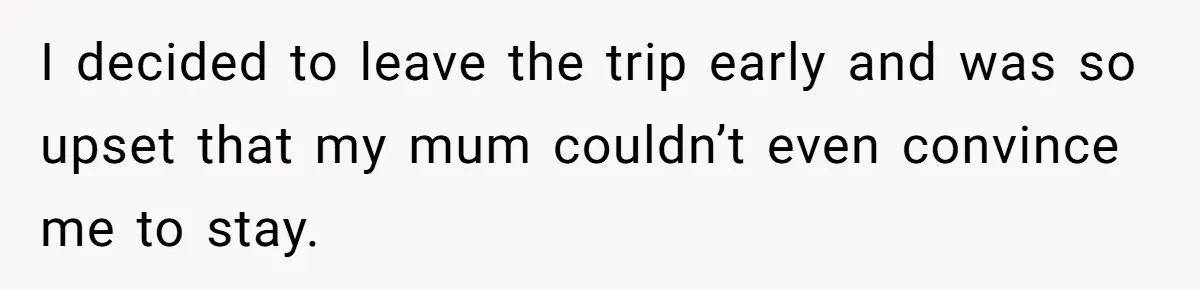 Man Bullies His Sister-in-Law for Years, Then Can’t Believe She Walks Out of the Family Trip I decided to leave the trip early and was so upset that my mum couldn’t even convince me to stay.