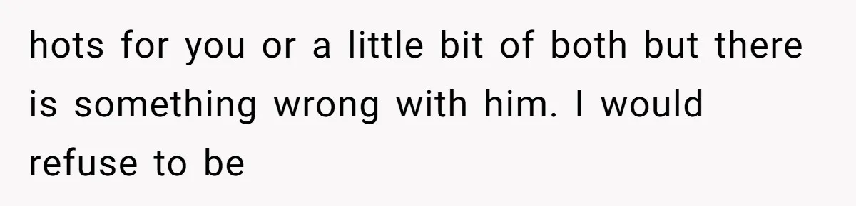 Man Bullies His Sister-in-Law for Years, Then Can’t Believe She Walks Out of the Family Trip hots for you or a little bit of both but there is something wrong with him. I would refuse to be