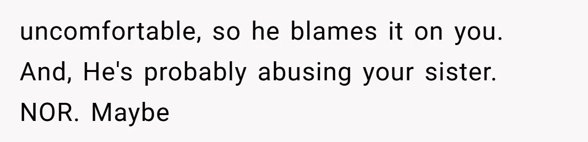 Man Bullies His Sister-in-Law for Years, Then Can’t Believe She Walks Out of the Family Trip uncomfortable, so he blames it on you. And, He's probably abusing your sister. NOR. Maybe