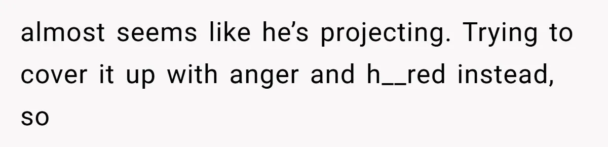 Man Bullies His Sister-in-Law for Years, Then Can’t Believe She Walks Out of the Family Trip almost seems like he’s projecting. Trying to cover it up with anger and h__red instead, so
