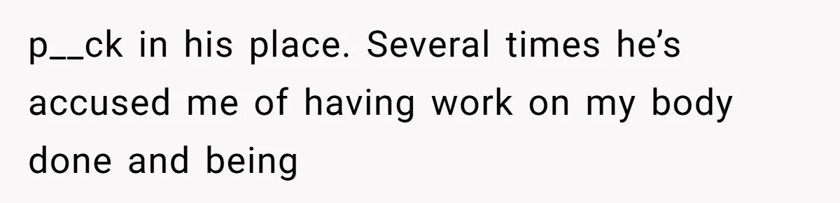 Man Bullies His Sister-in-Law for Years, Then Can’t Believe She Walks Out of the Family Trip p__ck in his place. Several times he’s accused me of having work on my body done and being