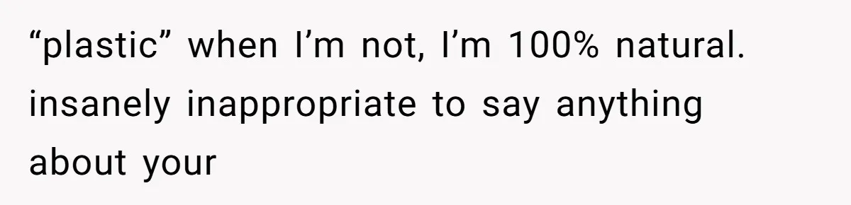 Man Bullies His Sister-in-Law for Years, Then Can’t Believe She Walks Out of the Family Trip “plastic” when I’m not, I’m 100% natural. insanely inappropriate to say anything about your