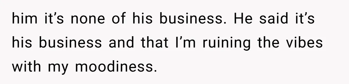 Man Bullies His Sister-in-Law for Years, Then Can’t Believe She Walks Out of the Family Trip him it’s none of his business. He said it’s his business and that I’m ruining the vibes with my moodiness.