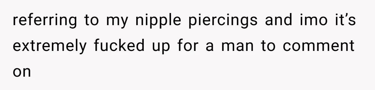 Man Bullies His Sister-in-Law for Years, Then Can’t Believe She Walks Out of the Family Trip referring to my nipple piercings and imo it’s extremely fucked up for a man to comment on