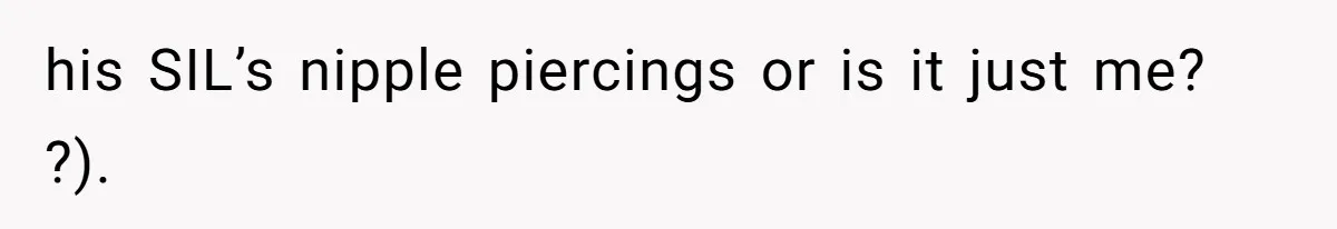 Man Bullies His Sister-in-Law for Years, Then Can’t Believe She Walks Out of the Family Trip his SIL’s nipple piercings or is it just me? ?).