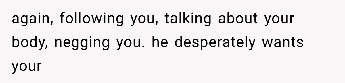 Man Bullies His Sister-in-Law for Years, Then Can’t Believe She Walks Out of the Family Trip again, following you, talking about your body, negging you. he desperately wants your