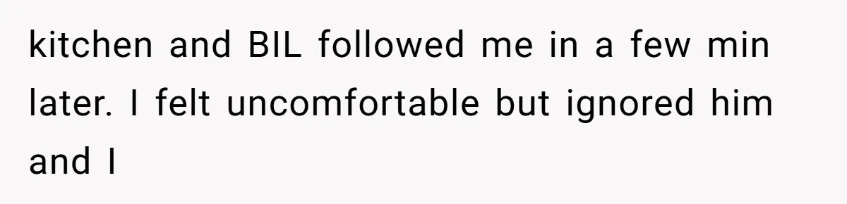 Man Bullies His Sister-in-Law for Years, Then Can’t Believe She Walks Out of the Family Trip kitchen and BIL followed me in a few min later. I felt uncomfortable but ignored him and I