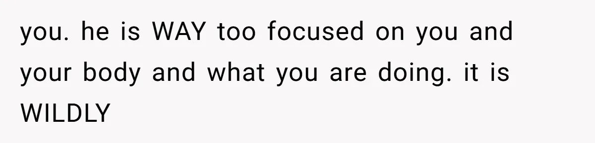 Man Bullies His Sister-in-Law for Years, Then Can’t Believe She Walks Out of the Family Trip you. he is WAY too focused on you and your body and what you are doing. it is WILDLY