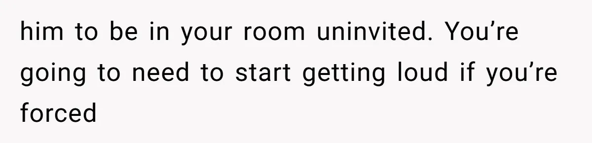 Man Bullies His Sister-in-Law for Years, Then Can’t Believe She Walks Out of the Family Trip him to be in your room uninvited. You’re going to need to start getting loud if you’re forced