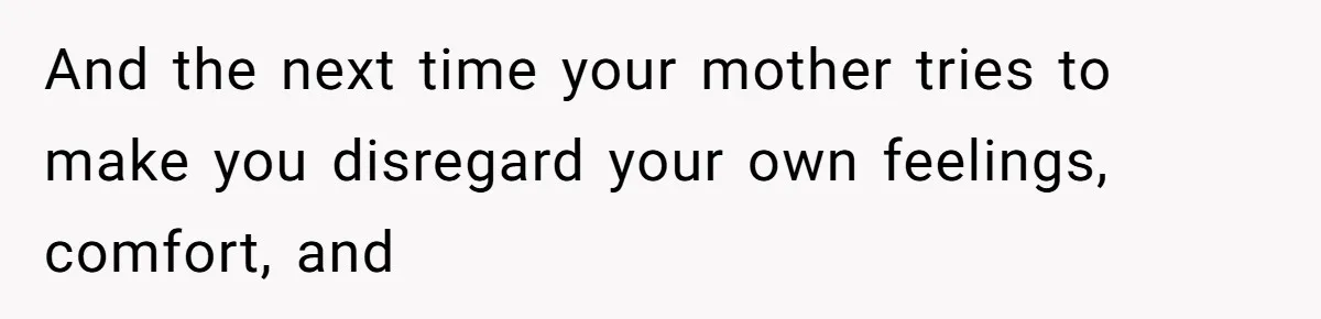 Man Bullies His Sister-in-Law for Years, Then Can’t Believe She Walks Out of the Family Trip And the next time your mother tries to make you disregard your own feelings, comfort, and