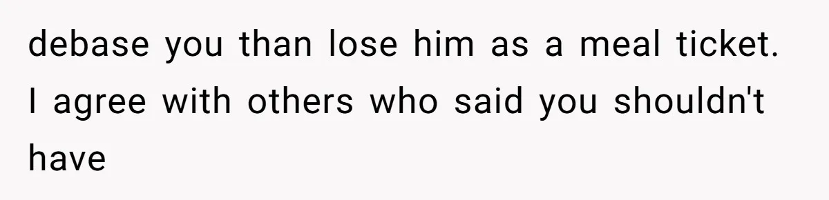 Man Bullies His Sister-in-Law for Years, Then Can’t Believe She Walks Out of the Family Trip debase you than lose him as a meal ticket. I agree with others who said you shouldn't have