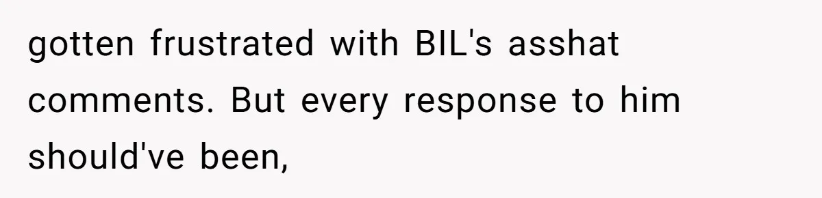 Man Bullies His Sister-in-Law for Years, Then Can’t Believe She Walks Out of the Family Trip gotten frustrated with BIL's asshat comments. But every response to him should've been,