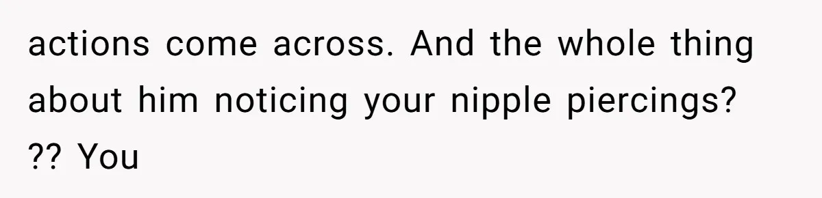 Man Bullies His Sister-in-Law for Years, Then Can’t Believe She Walks Out of the Family Trip actions come across. And the whole thing about him noticing your nipple piercings? ?? You