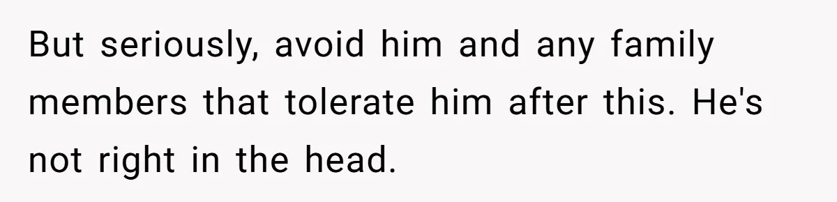 Man Bullies His Sister-in-Law for Years, Then Can’t Believe She Walks Out of the Family Trip But seriously, avoid him and any family members that tolerate him after this. He's not right in the head.
