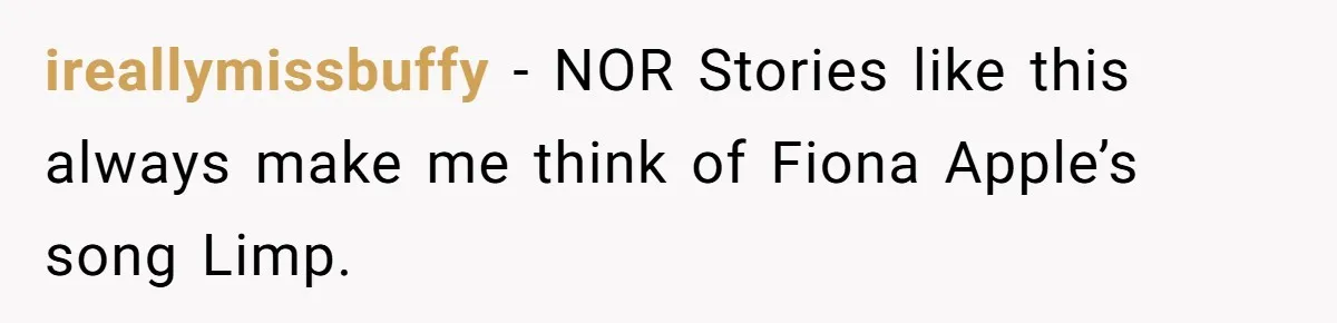 Man Bullies His Sister-in-Law for Years, Then Can’t Believe She Walks Out of the Family Trip ireallymissbuffy − NOR Stories like this always make me think of Fiona Apple’s song Limp.
