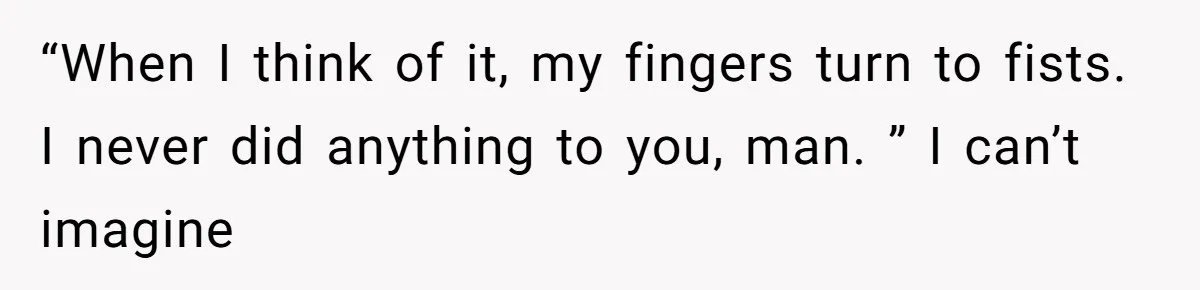Man Bullies His Sister-in-Law for Years, Then Can’t Believe She Walks Out of the Family Trip “When I think of it, my fingers turn to fists. I never did anything to you, man. ” I can’t imagine
