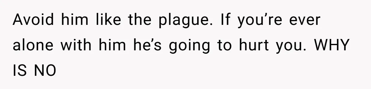 Man Bullies His Sister-in-Law for Years, Then Can’t Believe She Walks Out of the Family Trip Avoid him like the plague. If you’re ever alone with him he’s going to hurt you. WHY IS NO