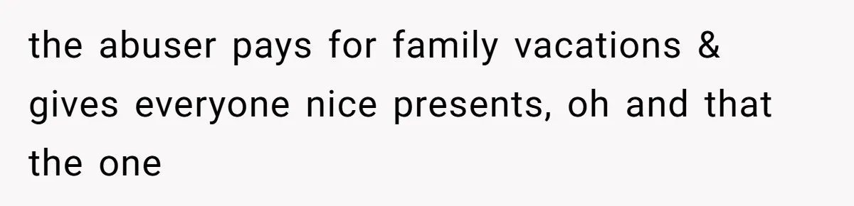 Man Bullies His Sister-in-Law for Years, Then Can’t Believe She Walks Out of the Family Trip the abuser pays for family vacations & gives everyone nice presents, oh and that the one