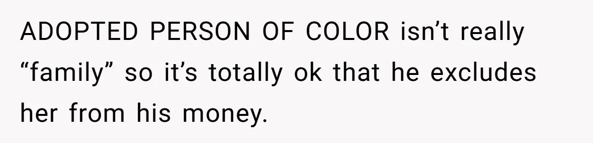 Man Bullies His Sister-in-Law for Years, Then Can’t Believe She Walks Out of the Family Trip ADOPTED PERSON OF COLOR isn’t really “family” so it’s totally ok that he excludes her from his money.