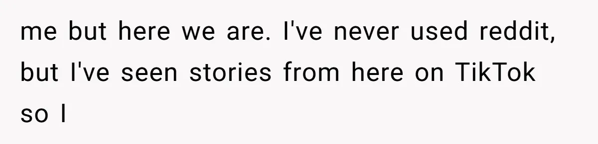 me but here we are. I've never used reddit, but I've seen stories from here on TikTok so I