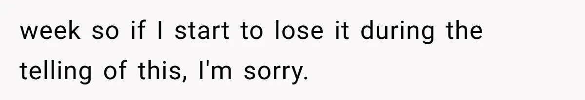 week so if I start to lose it during the telling of this, I'm sorry.