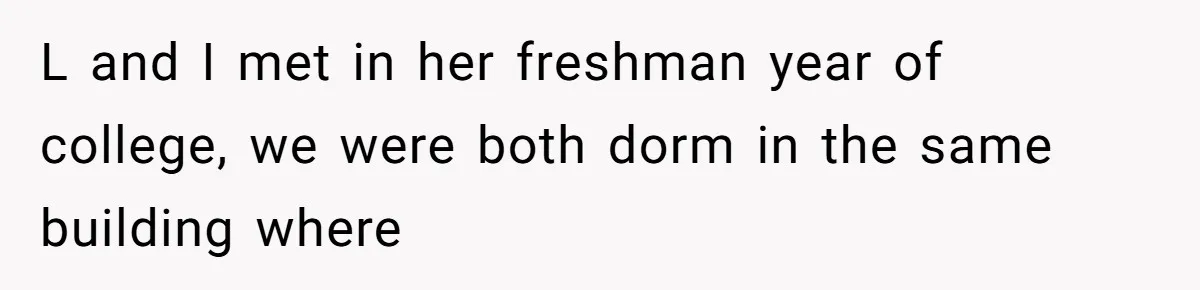 L and I met in her freshman year of college, we were both dorm in the same building where