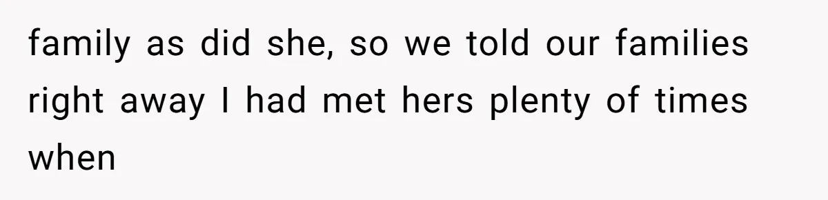 family as did she, so we told our families right away I had met hers plenty of times when