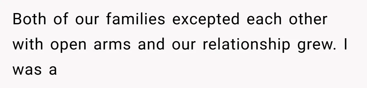 Both of our families excepted each other with open arms and our relationship grew. I was a