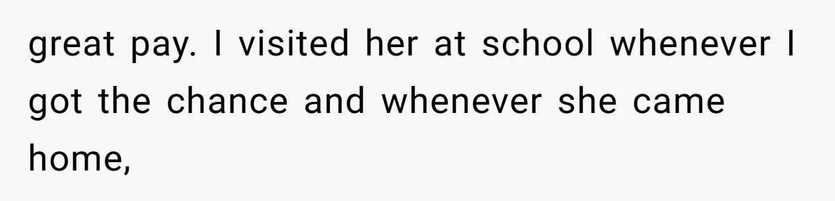 great pay. I visited her at school whenever I got the chance and whenever she came home,