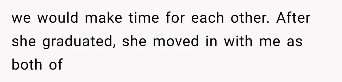 we would make time for each other. After she graduated, she moved in with me as both of