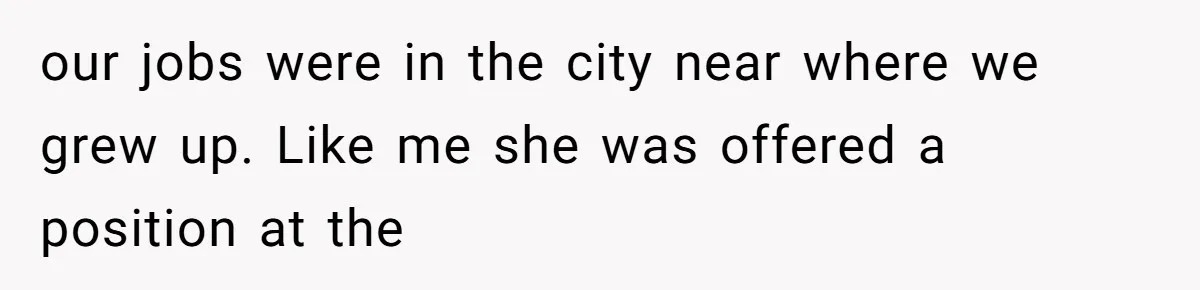 our jobs were in the city near where we grew up. Like me she was offered a position at the