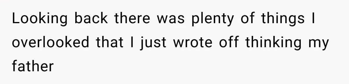 Looking back there was plenty of things I overlooked that I just wrote off thinking my father