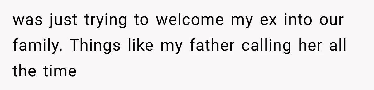 was just trying to welcome my ex into our family. Things like my father calling her all the time