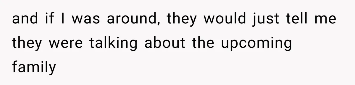and if I was around, they would just tell me they were talking about the upcoming family